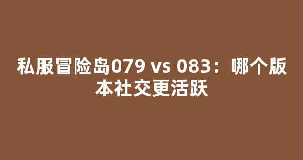 私服冒险岛079 vs 083：哪个版本社交更活跃-第1张图片-冒险岛私服发布网